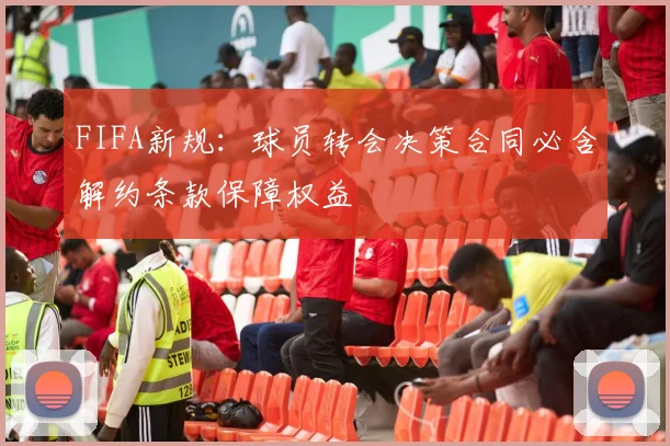 FIFA新规：球员转会决策合同必含解约条款保障权益