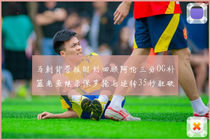 马刺背景板时刻回顾阿伦三分OG补篮老鱼绝杀保罗抢七逆转35秒狂砍13分