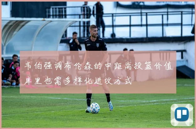 韦伯强调布伦森的中距离投篮价值库里也需多样化进攻方式