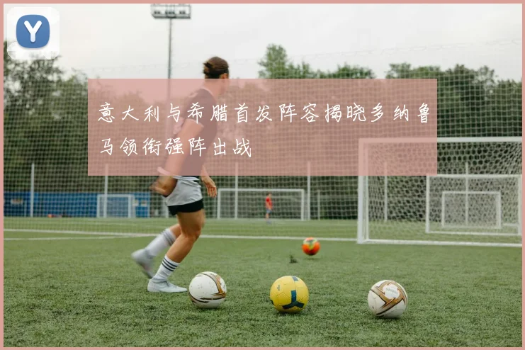 意大利与希腊首发阵容揭晓多纳鲁马领衔强阵出战