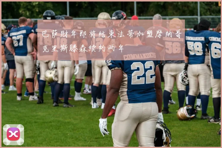 巴萨财年即将结束法蒂加盟摩纳哥克里斯滕森续约两年