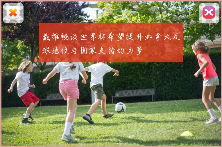 戴维畅谈世界杯希望提升加拿大足球地位与国家支持的力量