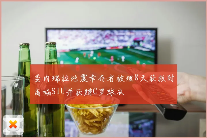 委内瑞拉地震幸存者被埋8天获救时高喊SIU并获赠C罗球衣
