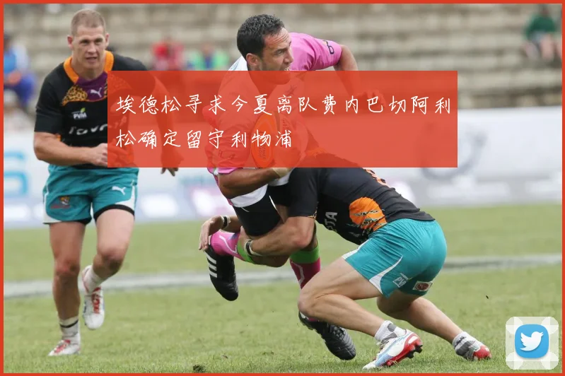 埃德松寻求今夏离队费内巴切阿利松确定留守利物浦