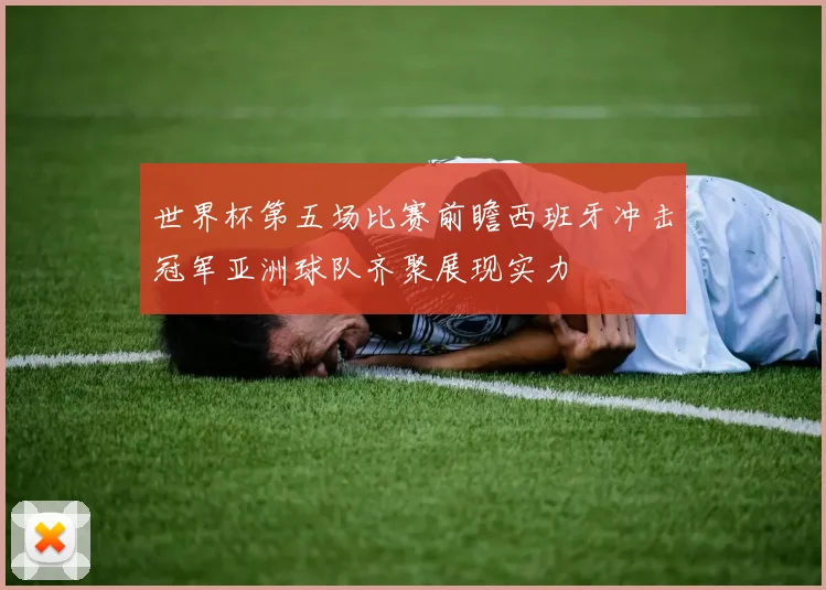 世界杯第五场比赛前瞻西班牙冲击冠军亚洲球队齐聚展现实力