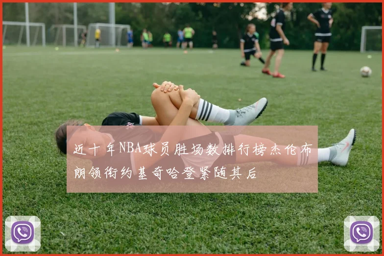近十年NBA球员胜场数排行榜杰伦布朗领衔约基奇哈登紧随其后